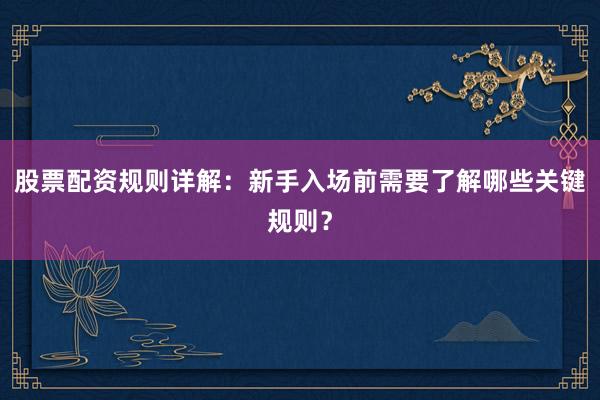 股票配资规则详解：新手入场前需要了解哪些关键规则？