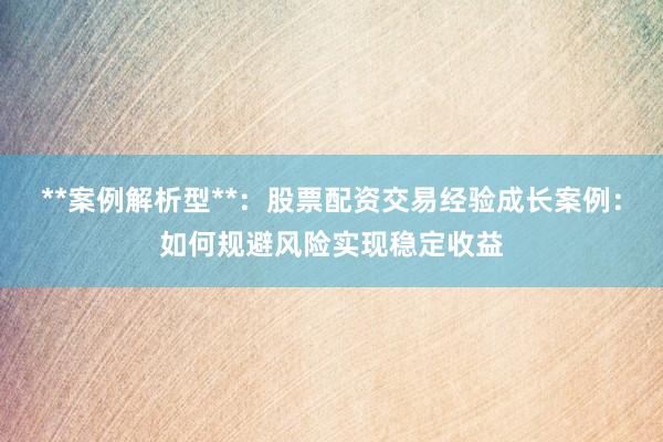 **案例解析型**:股票配资交易经验成长案例:如何规避风险实现稳定收益