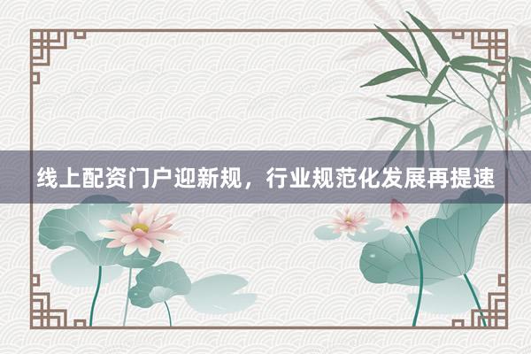 线上配资门户迎新规,行业规范化发展再提速