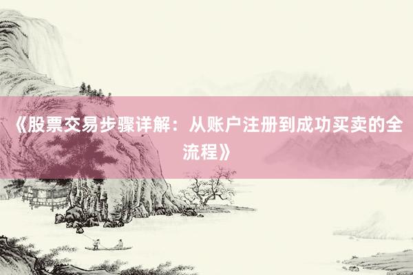 《股票交易步骤详解：从账户注册到成功买卖的全流程》