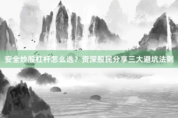 安全炒股杠杆怎么选？资深股民分享三大避坑法则