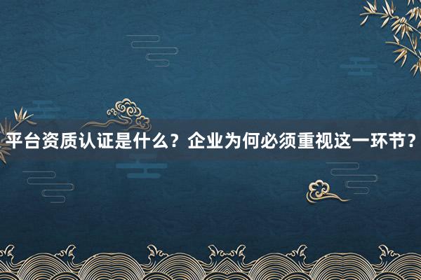 平台资质认证是什么?企业为何必须重视这一环节?