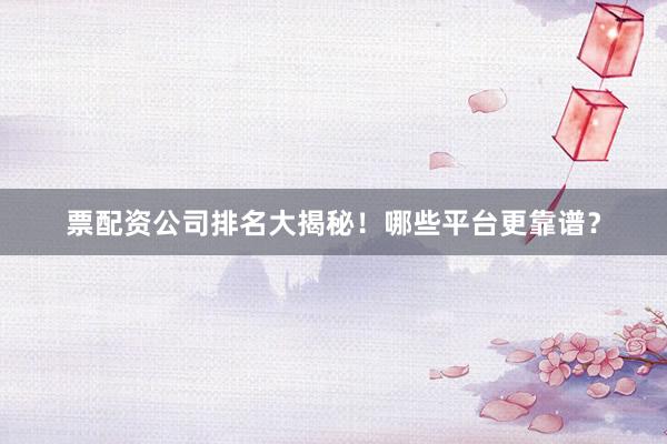 票配资公司排名大揭秘！哪些平台更靠谱？