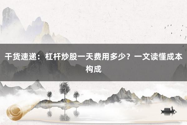 干货速递：杠杆炒股一天费用多少？一文读懂成本构成