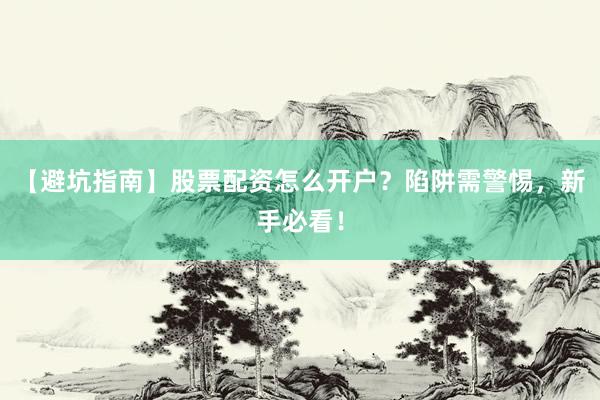 【避坑指南】股票配资怎么开户？陷阱需警惕，新手必看！