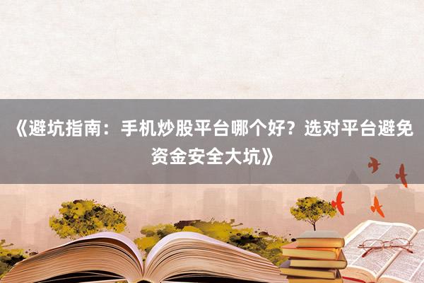 《避坑指南：手机炒股平台哪个好？选对平台避免资金安全大坑》