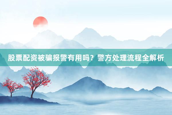 股票配资被骗报警有用吗？警方处理流程全解析