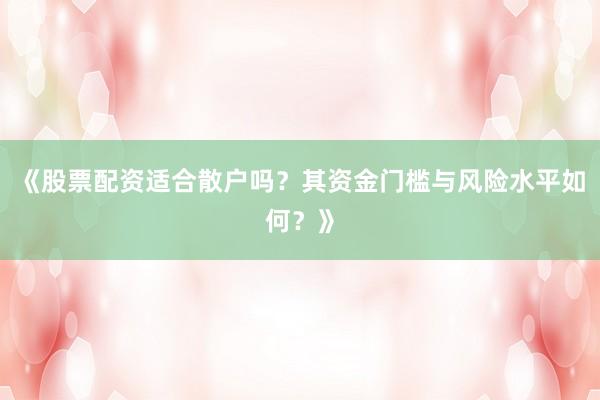 《股票配资适合散户吗？其资金门槛与风险水平如何？》