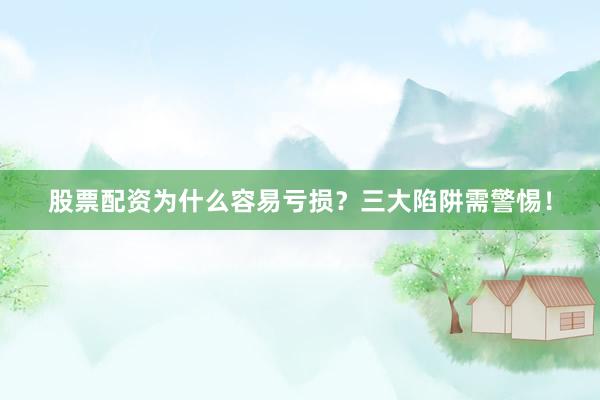 股票配资为什么容易亏损？三大陷阱需警惕！