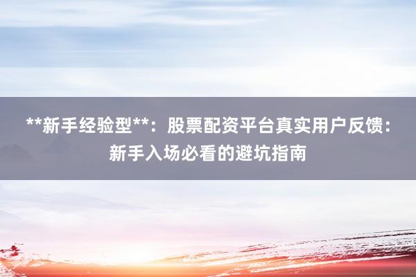 **新手经验型**：股票配资平台真实用户反馈：新手入场必看的避坑指南