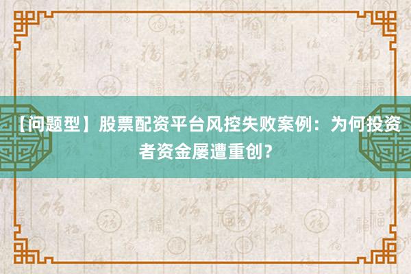 【问题型】股票配资平台风控失败案例：为何投资者资金屡遭重创？