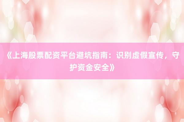 《上海股票配资平台避坑指南：识别虚假宣传，守护资金安全》