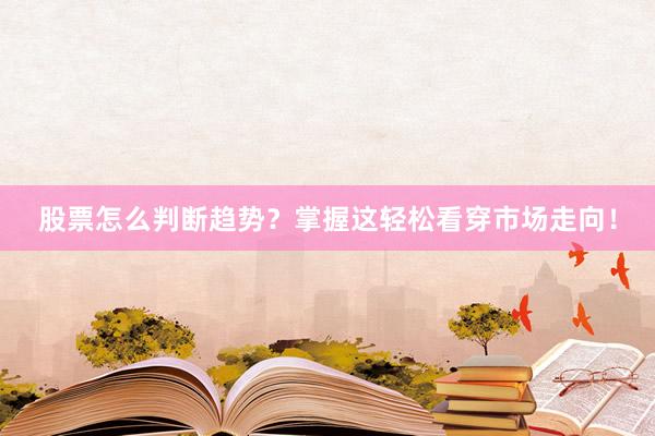 股票怎么判断趋势？掌握这轻松看穿市场走向！