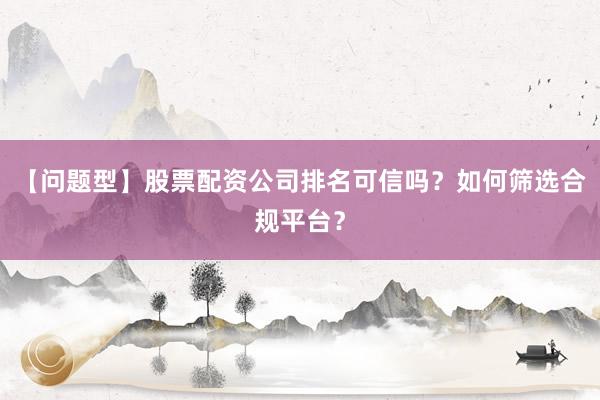 【问题型】股票配资公司排名可信吗？如何筛选合规平台？