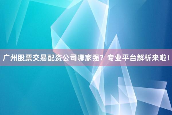 广州股票交易配资公司哪家强？专业平台解析来啦！