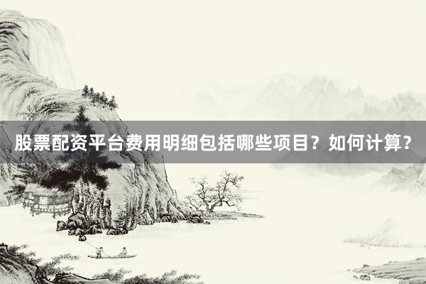 股票配资平台费用明细包括哪些项目？如何计算？