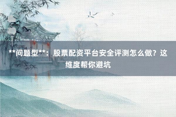 **问题型**：股票配资平台安全评测怎么做？这维度帮你避坑