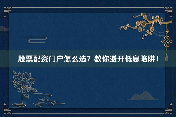股票配资门户怎么选？教你避开低息陷阱！