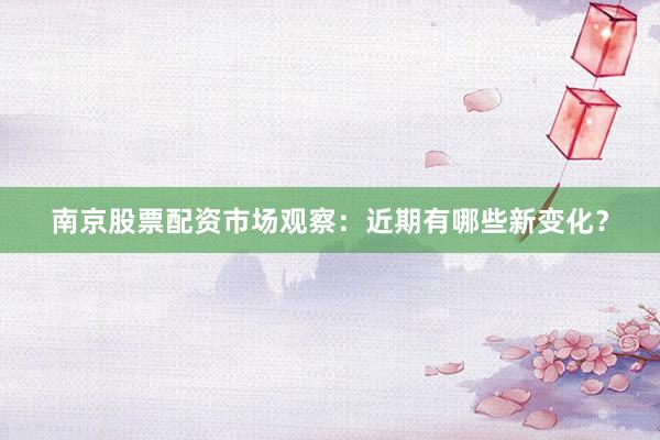 南京股票配资市场观察：近期有哪些新变化？