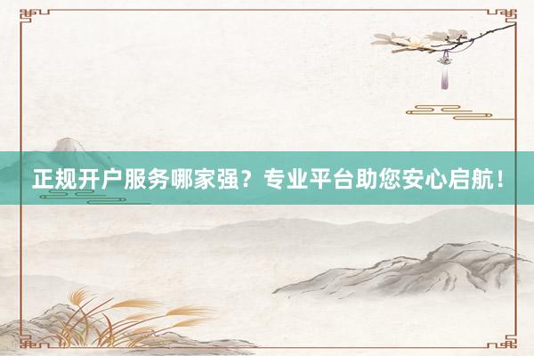 正规开户服务哪家强？专业平台助您安心启航！