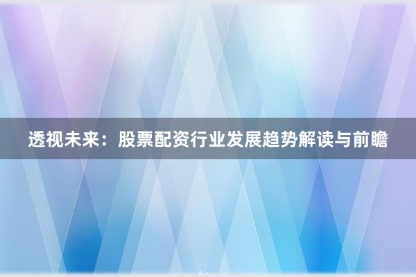 透视未来:股票配资行业发展趋势解读与前瞻