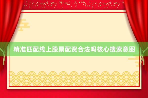 精准匹配线上股票配资合法吗核心搜索意图