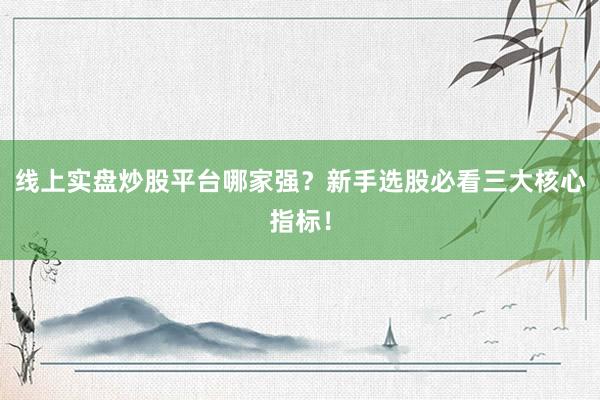 线上实盘炒股平台哪家强？新手选股必看三大核心指标！