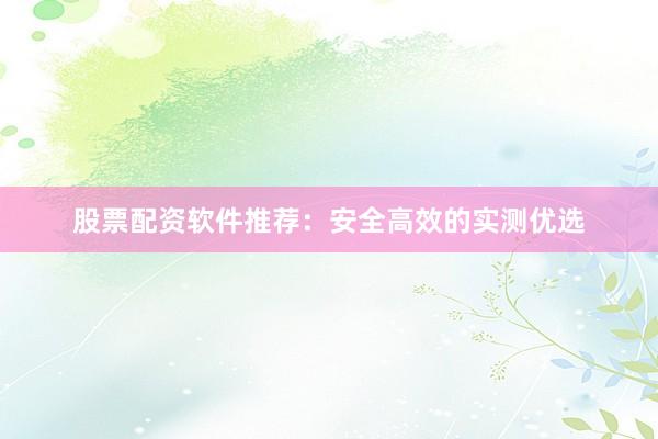 股票配资软件推荐：安全高效的实测优选