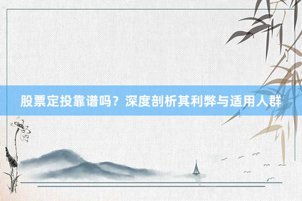 股票定投靠谱吗？深度剖析其利弊与适用人群