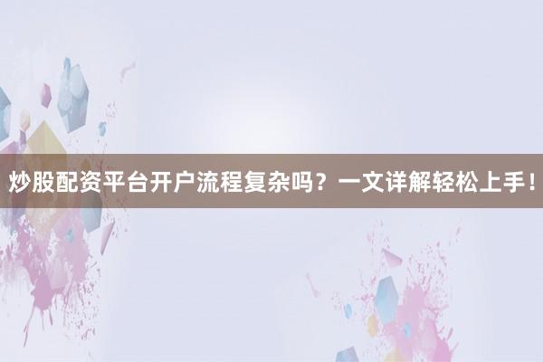 炒股配资平台开户流程复杂吗？一文详解轻松上手！