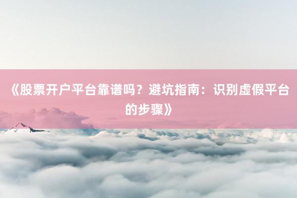 《股票开户平台靠谱吗？避坑指南：识别虚假平台的步骤》