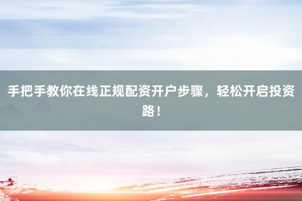 手把手教你在线正规配资开户步骤，轻松开启投资路！