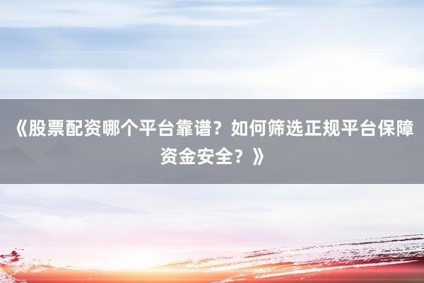 《股票配资哪个平台靠谱？如何筛选正规平台保障资金安全？》