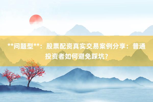 **问题型**：股票配资真实交易案例分享：普通投资者如何避免踩坑？