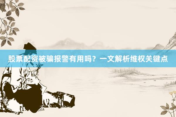 股票配资被骗报警有用吗？一文解析维权关键点