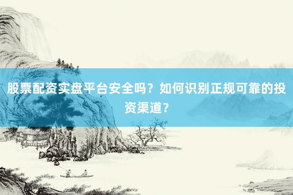 股票配资实盘平台安全吗？如何识别正规可靠的投资渠道？
