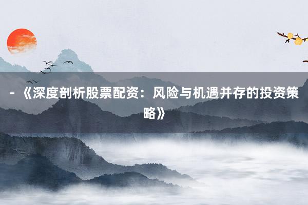 - 《深度剖析股票配资：风险与机遇并存的投资策略》