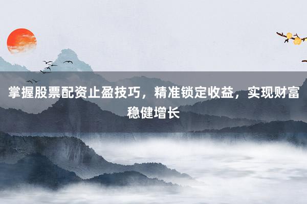 掌握股票配资止盈技巧，精准锁定收益，实现财富稳健增长