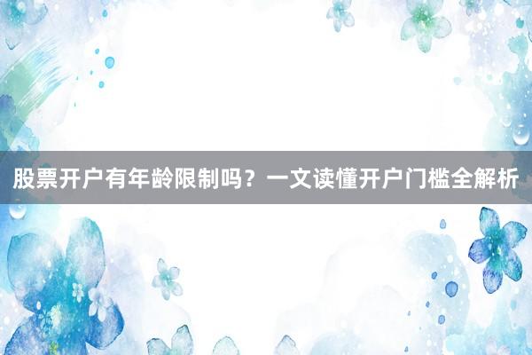 股票开户有年龄限制吗？一文读懂开户门槛全解析