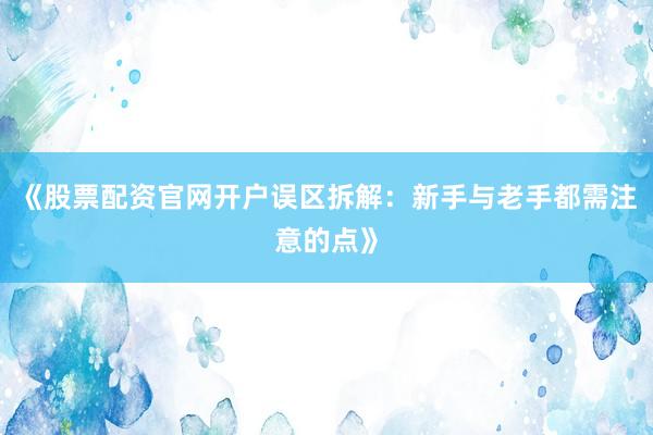 《股票配资官网开户误区拆解：新手与老手都需注意的点》