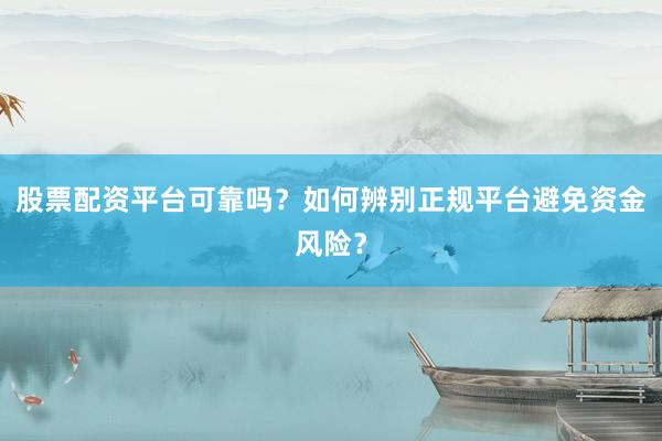 股票配资平台可靠吗？如何辨别正规平台避免资金风险？