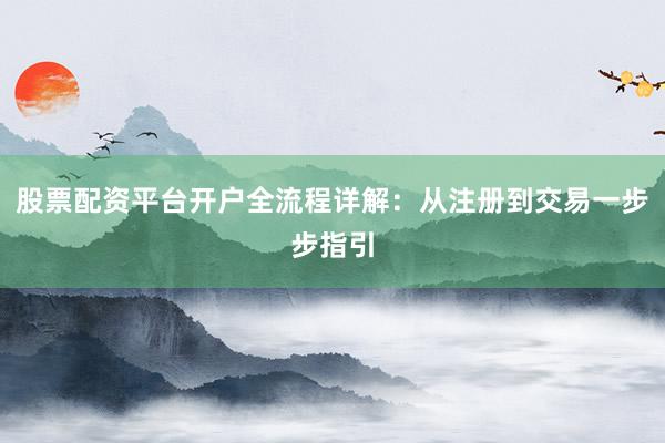 股票配资平台开户全流程详解：从注册到交易一步步指引