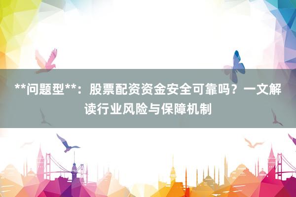 **问题型**：股票配资资金安全可靠吗？一文解读行业风险与保障机制