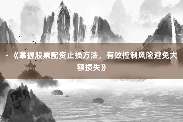 - 《掌握股票配资止损方法,有效控制风险避免大额损失》