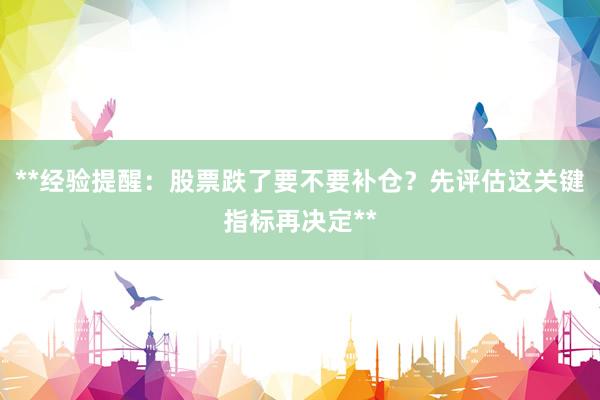 **经验提醒:股票跌了要不要补仓?先评估这关键指标再决定**