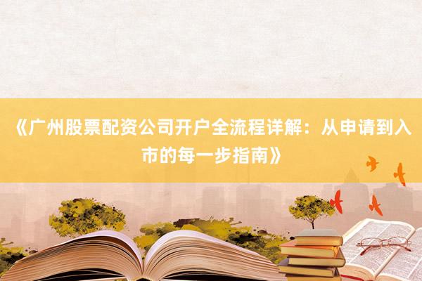 《广州股票配资公司开户全流程详解:从申请到入市的每一步指南》