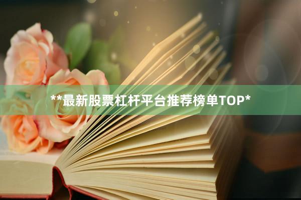 **最新股票杠杆平台推荐榜单TOP*