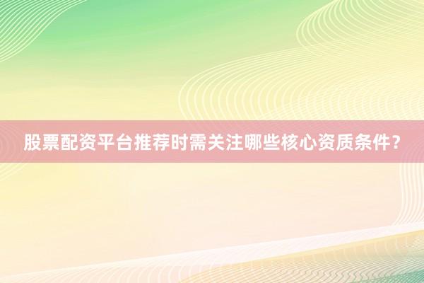 股票配资平台推荐时需关注哪些核心资质条件？