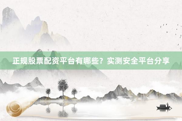 正规股票配资平台有哪些？实测安全平台分享