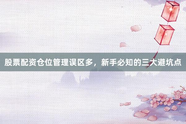 股票配资仓位管理误区多，新手必知的三大避坑点